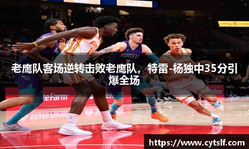 老鹰队客场逆转击败老鹰队，特雷-杨独中35分引爆全场